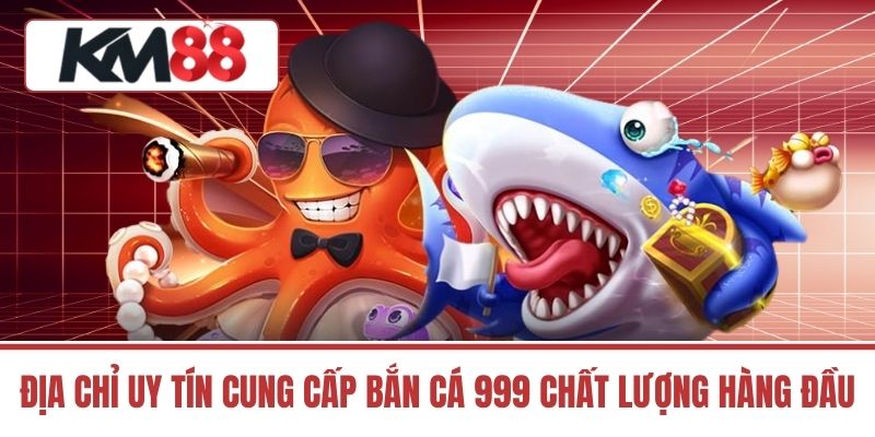 Địa chỉ uy tín cung cấp Bắn Cá 999 chất lượng hàng đầu