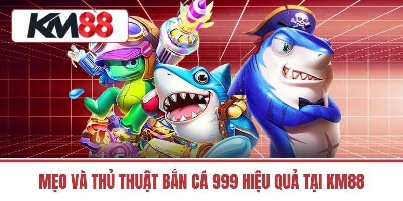 Mẹo và thủ thuật bắn cá 999 hiệu quả tại KM88