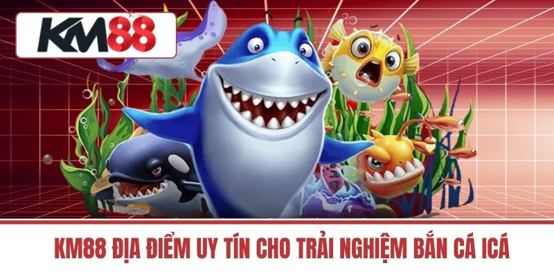 KM88 Địa Điểm Uy Tín Cho Trải Nghiệm bắn cá icá