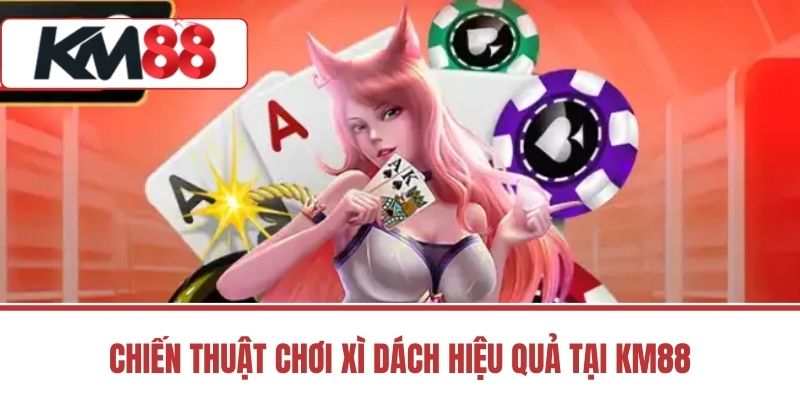 Chiến Thuật Chơi Xì Dách Hiệu Quả Tại Km88