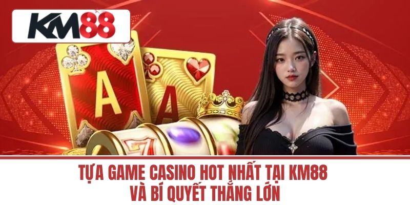 Tựa Game Casino Hot Nhất Tại KM88 Và Bí Quyết Thắng Lớn