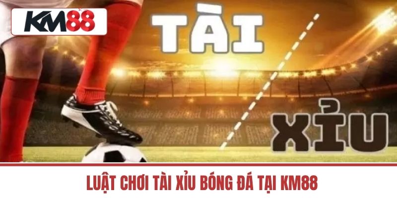 Luật Chơi Tài Xỉu Bóng Đá Tại KM88